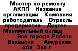 Мастер по ремонту АКПП › Название организации ­ Компания-работодатель › Отрасль предприятия ­ Другое › Минимальный оклад ­ 120 000 - Все города Работа » Вакансии   . Амурская обл.,Зея г.